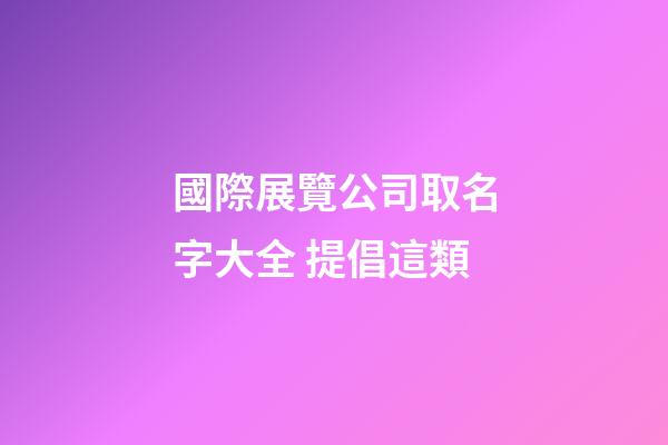 國際展覽公司取名字大全 提倡這類-第1張-公司起名-玄機派
